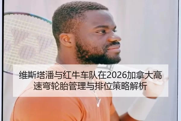维斯塔潘与红牛车队在2026加拿大高速弯轮胎管理与排位策略解析