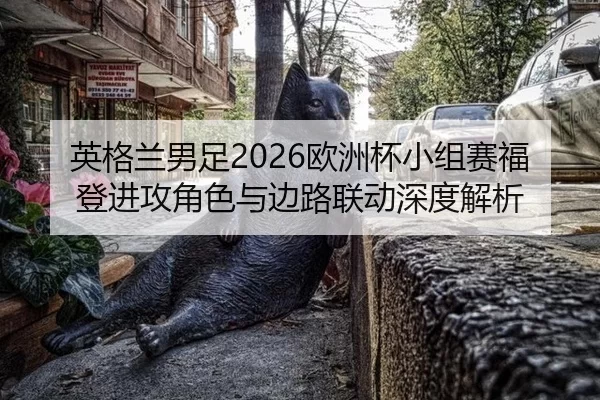 英格兰男足2026欧洲杯小组赛福登进攻角色与边路联动深度解析